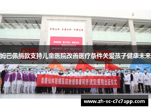 姆巴佩捐款支持儿童医院改善医疗条件关爱孩子健康未来 姆巴佩捐款支持儿童医院改善医疗条件关爱孩子健康未来