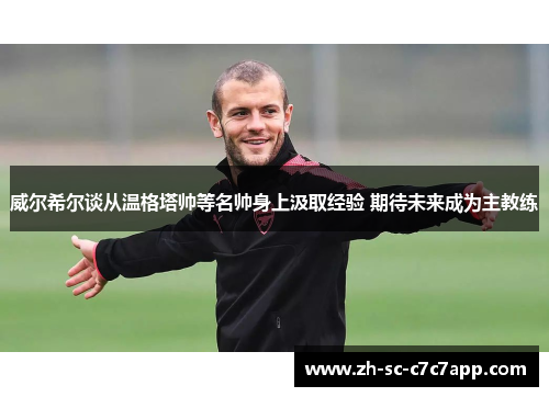 威尔希尔谈从温格塔帅等名帅身上汲取经验 期待未来成为主教练 威尔希尔谈从温格塔帅等名帅身上汲取经验 期待未来成为主教练