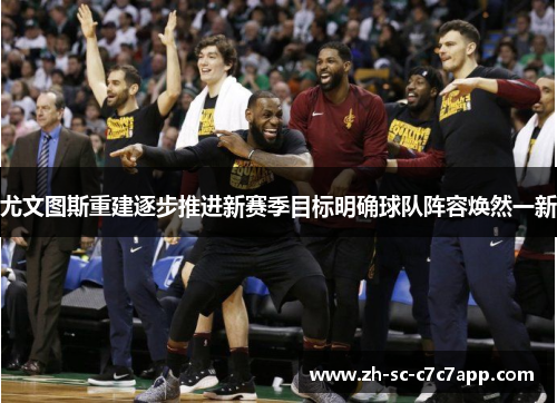 尤文图斯重建逐步推进新赛季目标明确球队阵容焕然一新 尤文图斯重建逐步推进新赛季目标明确球队阵容焕然一新