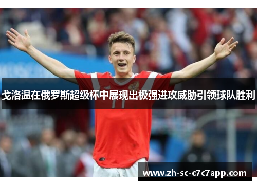 戈洛温在俄罗斯超级杯中展现出极强进攻威胁引领球队胜利