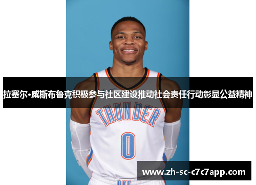 拉塞尔·威斯布鲁克积极参与社区建设推动社会责任行动彰显公益精神 拉塞尔·威斯布鲁克积极参与社区建设推动社会责任行动彰显公益精神