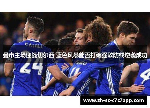 曼市主场迎战切尔西 蓝色风暴能否打破强敌防线逆袭成功 曼市主场迎战切尔西 蓝色风暴能否打破强敌防线逆袭成功
