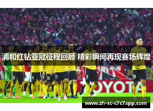 浦和红钻亚冠征程回顾 精彩瞬间再现赛场辉煌 浦和红钻亚冠征程回顾 精彩瞬间再现赛场辉煌