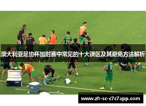 澳大利亚足协杯加时赛中常见的十大误区及其避免方法解析 澳大利亚足协杯加时赛中常见的十大误区及其避免方法解析