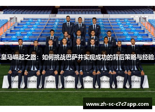 皇马崛起之路:如何挑战巴萨并实现成功的背后策略与经验 皇马崛起之路:如何挑战巴萨并实现成功的背后策略与经验