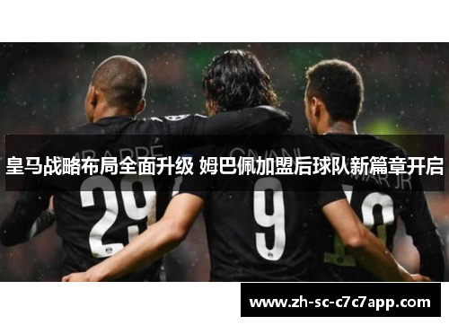 皇马战略布局全面升级 姆巴佩加盟后球队新篇章开启 皇马战略布局全面升级 姆巴佩加盟后球队新篇章开启