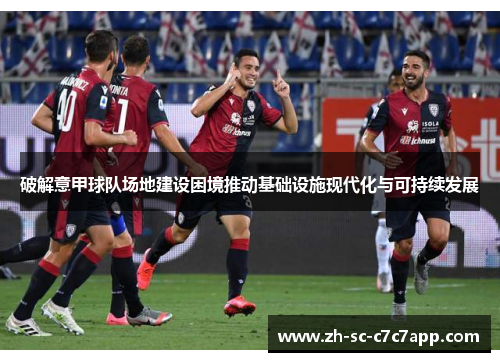 破解意甲球队场地建设困境推动基础设施现代化与可持续发展 破解意甲球队场地建设困境推动基础设施现代化与可持续发展