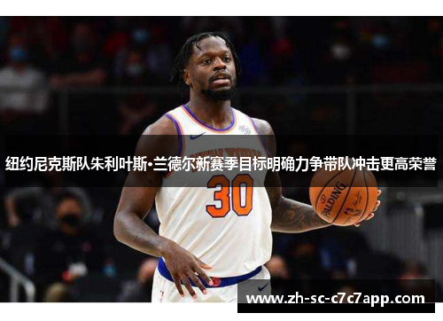纽约尼克斯队朱利叶斯·兰德尔新赛季目标明确力争带队冲击更高荣誉