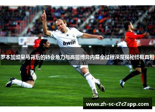 罗本加盟皇马背后的转会角力与高层博弈内幕全过程深度揭秘终极真相