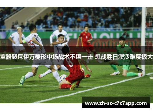 董路怒斥伊万菱形中场战术不堪一击 想战胜日澳沙难度极大 董路怒斥伊万菱形中场战术不堪一击 想战胜日澳沙难度极大