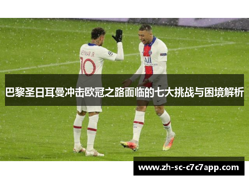 巴黎圣日耳曼冲击欧冠之路面临的七大挑战与困境解析
