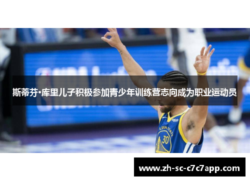 斯蒂芬·库里儿子积极参加青少年训练营志向成为职业运动员