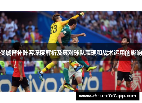 曼城替补阵容深度解析及其对球队表现和战术运用的影响