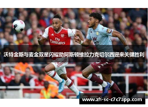 沃特金斯与麦金双星闪耀助阿斯顿维拉力克切尔西迎来关键胜利