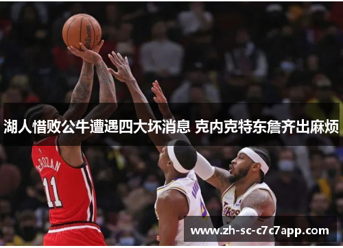 湖人惜败公牛遭遇四大坏消息 克内克特东詹齐出麻烦 湖人惜败公牛遭遇四大坏消息 克内克特东詹齐出麻烦