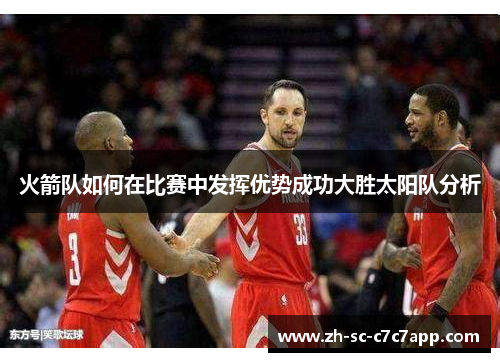 火箭队如何在比赛中发挥优势成功大胜太阳队分析 火箭队如何在比赛中发挥优势成功大胜太阳队分析