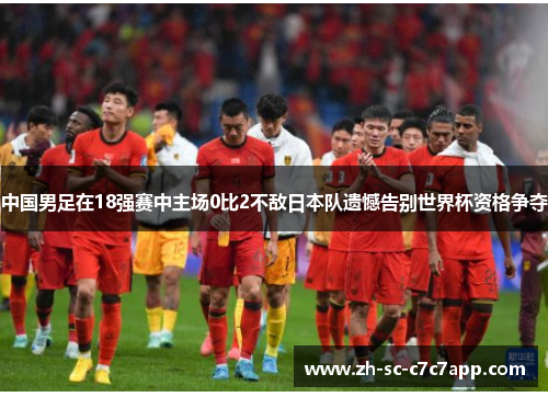 中国男足在18强赛中主场0比2不敌日本队遗憾告别世界杯资格争夺