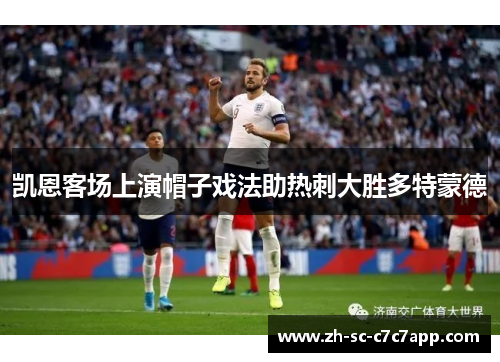 凯恩客场上演帽子戏法助热刺大胜多特蒙德 凯恩客场上演帽子戏法助热刺大胜多特蒙德