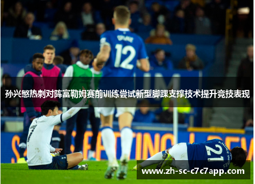 孙兴慜热刺对阵富勒姆赛前训练尝试新型脚踝支撑技术提升竞技表现 孙兴慜热刺对阵富勒姆赛前训练尝试新型脚踝支撑技术提升竞技表现