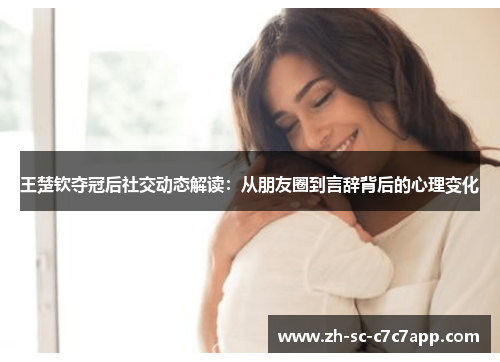 王楚钦夺冠后社交动态解读:从朋友圈到言辞背后的心理变化 王楚钦夺冠后社交动态解读:从朋友圈到言辞背后的心理变化
