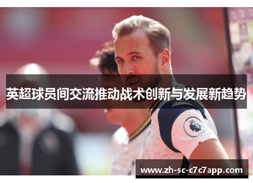 英超球员间交流推动战术创新与发展新趋势