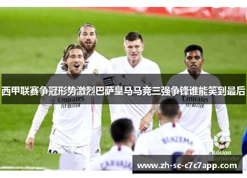 西甲联赛争冠形势激烈巴萨皇马马竞三强争锋谁能笑到最后 西甲联赛争冠形势激烈巴萨皇马马竞三强争锋谁能笑到最后