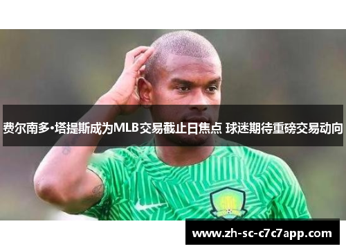 费尔南多·塔提斯成为MLB交易截止日焦点 球迷期待重磅交易动向 费尔南多·塔提斯成为MLB交易截止日焦点 球迷期待重磅交易动向