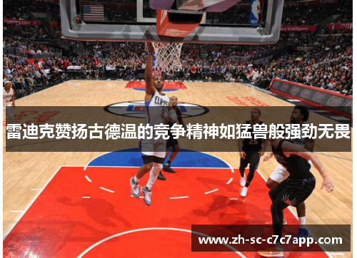 雷迪克赞扬古德温的竞争精神如猛兽般强劲无畏 雷迪克赞扬古德温的竞争精神如猛兽般强劲无畏