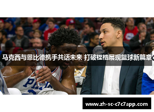 马克西与恩比德携手共话未来 打破桎梏展现篮球新篇章 马克西与恩比德携手共话未来 打破桎梏展现篮球新篇章